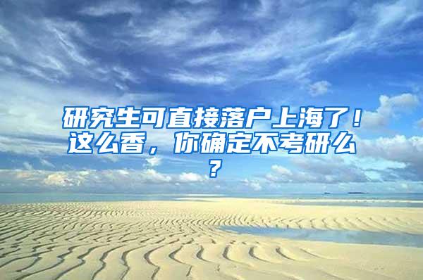 研究生可直接落户上海了！这么香，你确定不考研么？