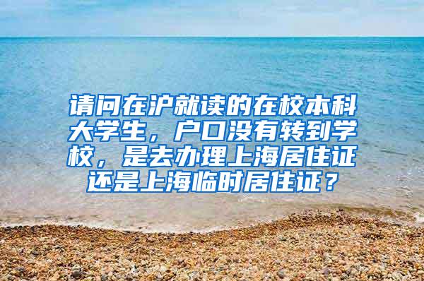 请问在沪就读的在校本科大学生，户口没有转到学校，是去办理上海居住证还是上海临时居住证？