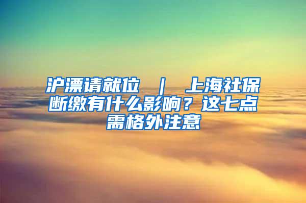 沪漂请就位 ｜ 上海社保断缴有什么影响？这七点需格外注意