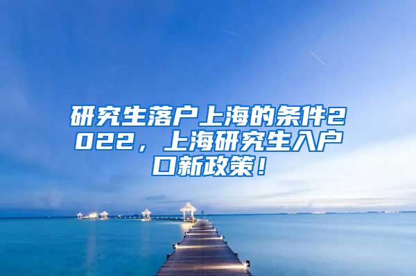 研究生落户上海的条件2022，上海研究生入户口新政策！