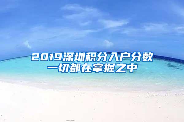 2019深圳积分入户分数一切都在掌握之中