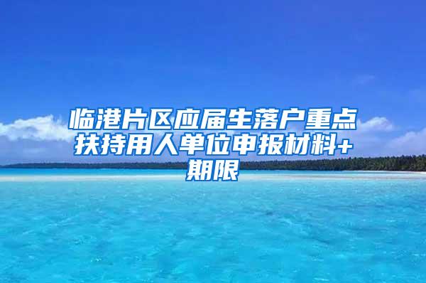 临港片区应届生落户重点扶持用人单位申报材料+期限