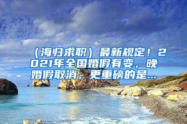 （海归求职）最新规定！2021年全国婚假有变，晚婚假取消，更重磅的是...