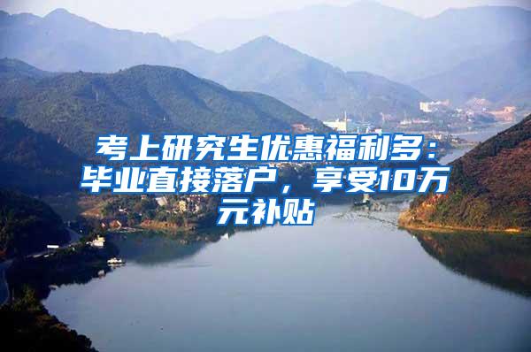 考上研究生优惠福利多：毕业直接落户，享受10万元补贴