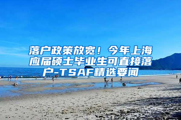 落户政策放宽！今年上海应届硕士毕业生可直接落户-TSAF精选要闻