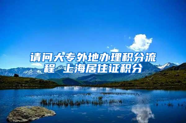 请问大专外地办理积分流程 上海居住证积分