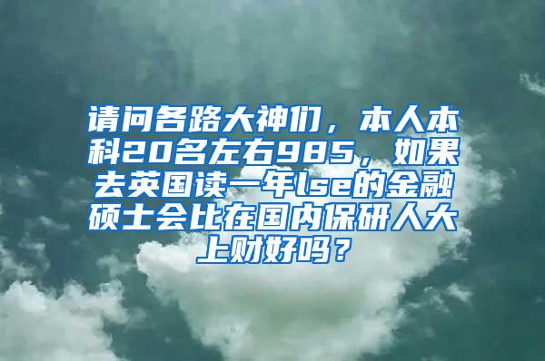 请问各路大神们，本人本科20名左右985，如果去英国读一年lse的金融硕士会比在国内保研人大上财好吗？