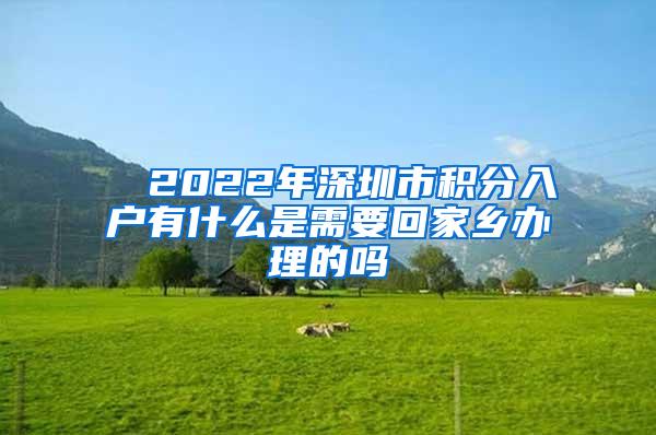 ■ 2022年深圳市积分入户有什么是需要回家乡办理的吗