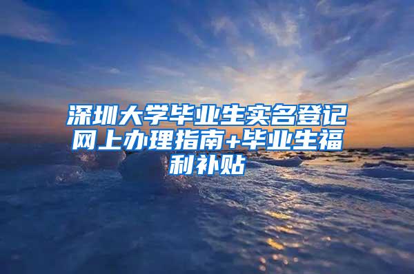 深圳大学毕业生实名登记网上办理指南+毕业生福利补贴