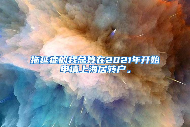 拖延症的我总算在2021年开始申请上海居转户。