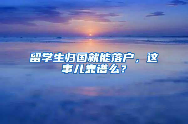 留学生归国就能落户，这事儿靠谱么？