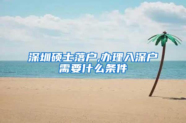 深圳硕士落户,办理入深户需要什么条件