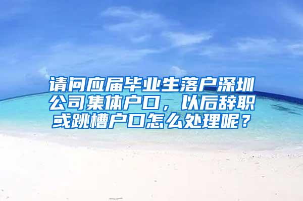 请问应届毕业生落户深圳公司集体户口，以后辞职或跳槽户口怎么处理呢？