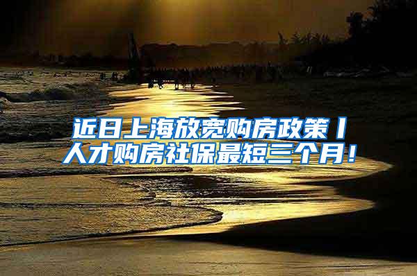 近日上海放宽购房政策丨人才购房社保最短三个月！