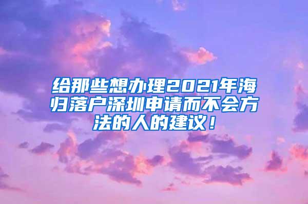 给那些想办理2021年海归落户深圳申请而不会方法的人的建议！