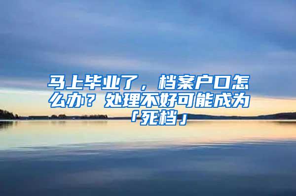 马上毕业了，档案户口怎么办？处理不好可能成为「死档」