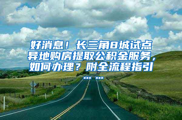 好消息！长三角8城试点异地购房提取公积金服务，如何办理？附全流程指引……