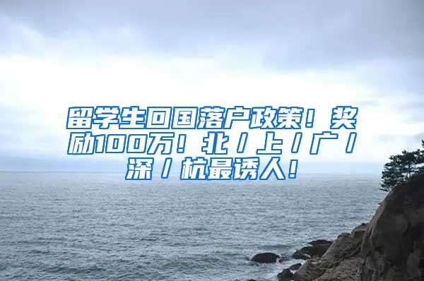 留学生回国落户政策！奖励100万！北／上／广／深／杭最诱人！