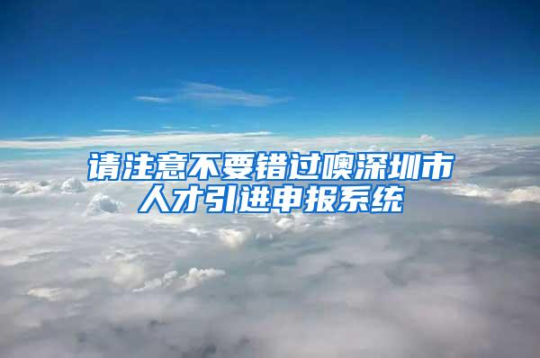 请注意不要错过噢深圳市人才引进申报系统