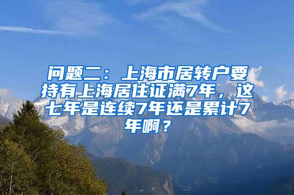 问题二：上海市居转户要持有上海居住证满7年，这七年是连续7年还是累计7年啊？