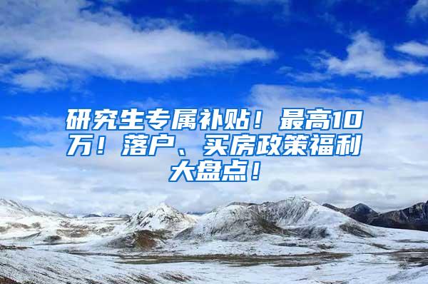 研究生专属补贴！最高10万！落户、买房政策福利大盘点！