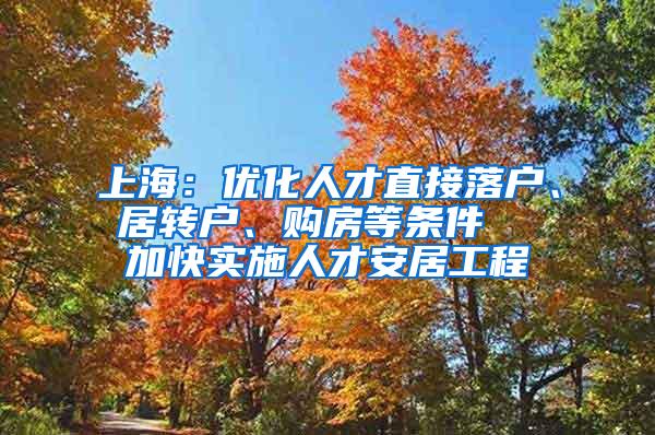 上海：优化人才直接落户、居转户、购房等条件  加快实施人才安居工程