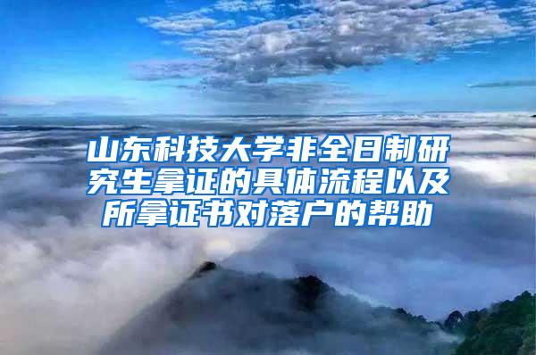 山东科技大学非全日制研究生拿证的具体流程以及所拿证书对落户的帮助