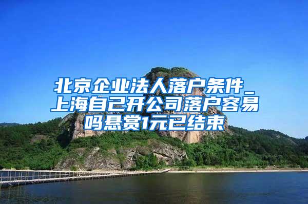 北京企业法人落户条件_上海自己开公司落户容易吗悬赏1元已结束