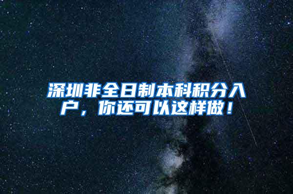 深圳非全日制本科积分入户，你还可以这样做！