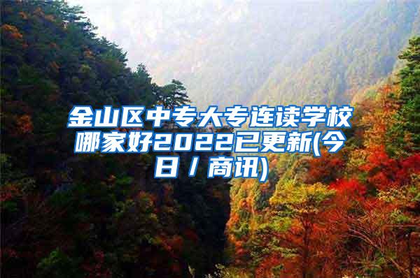 金山区中专大专连读学校哪家好2022已更新(今日／商讯)