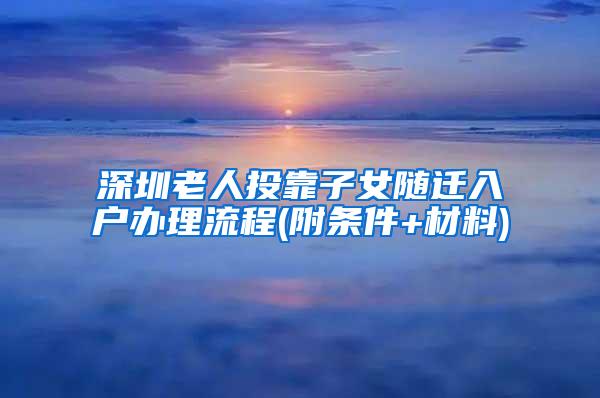 深圳老人投靠子女随迁入户办理流程(附条件+材料)