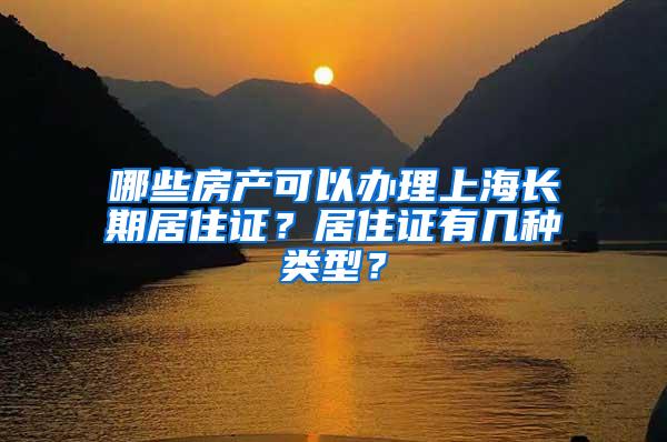 哪些房产可以办理上海长期居住证？居住证有几种类型？