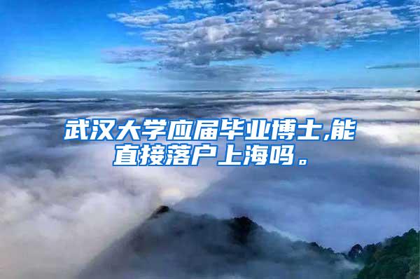 武汉大学应届毕业博士,能直接落户上海吗。