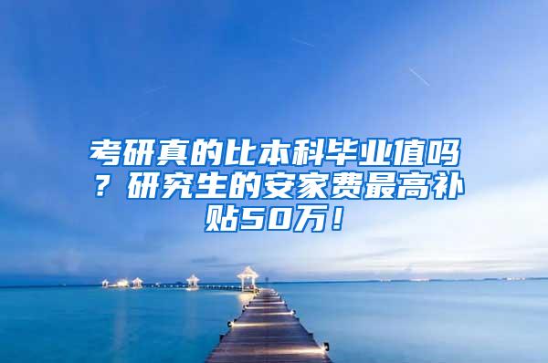 考研真的比本科毕业值吗？研究生的安家费最高补贴50万！