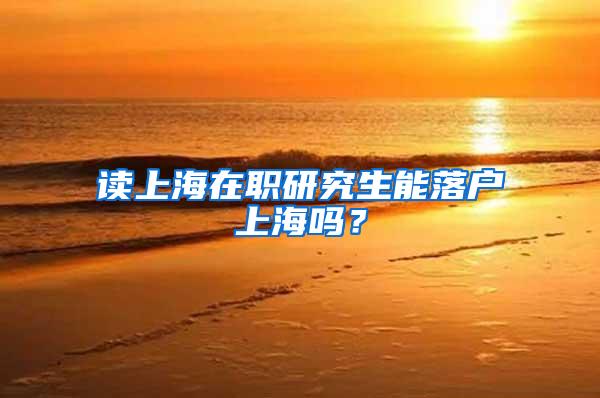 读上海在职研究生能落户上海吗？