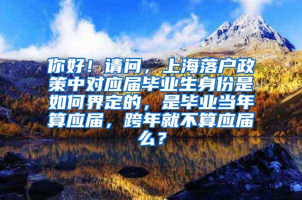 你好！请问，上海落户政策中对应届毕业生身份是如何界定的，是毕业当年算应届，跨年就不算应届么？