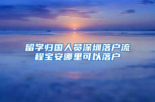 留学归国人员深圳落户流程宝安哪里可以落户