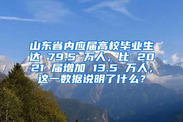 山东省内应届高校毕业生达 79.5 万人，比 2021 届增加 13.5 万人，这一数据说明了什么？