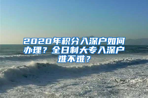 2020年积分入深户如何办理？全日制大专入深户难不难？