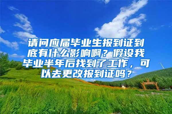 请问应届毕业生报到证到底有什么影响啊？假设我毕业半年后找到了工作，可以去更改报到证吗？