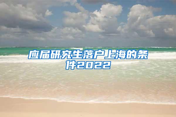 应届研究生落户上海的条件2022