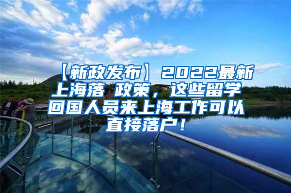 【新政发布】2022最新上海落戶政策，这些留学回国人员来上海工作可以直接落户！