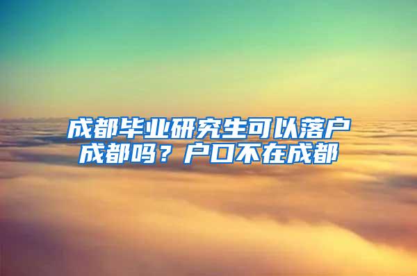 成都毕业研究生可以落户成都吗？户口不在成都