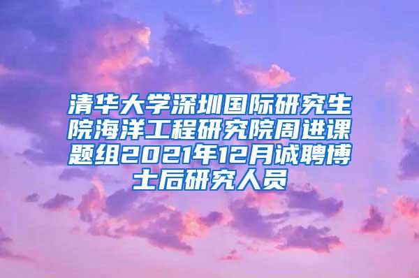 清华大学深圳国际研究生院海洋工程研究院周进课题组2021年12月诚聘博士后研究人员