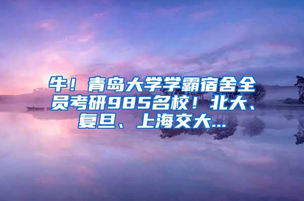 牛！青岛大学学霸宿舍全员考研985名校！北大、复旦、上海交大...