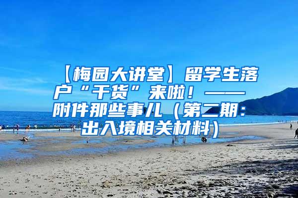 【梅园大讲堂】留学生落户“干货”来啦！——附件那些事儿（第二期：出入境相关材料）