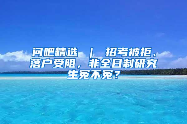 问吧精选 ｜ 招考被拒、落户受阻，非全日制研究生冤不冤？