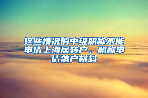 这些情况的中级职称不能申请上海居转户，职称申请落户材料