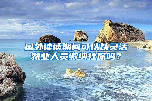 国外读博期间可以以灵活就业人员缴纳社保吗？