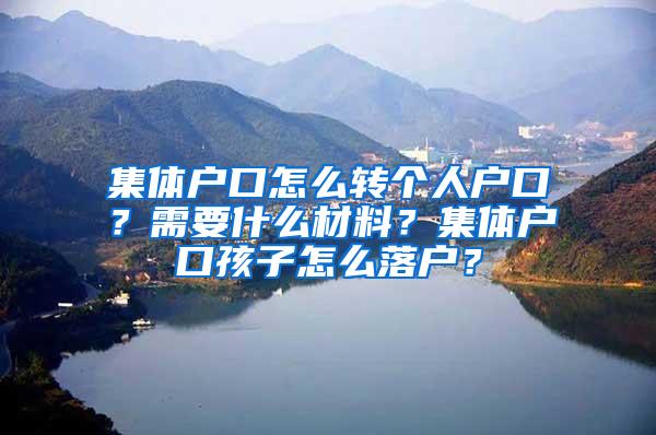 集体户口怎么转个人户口？需要什么材料？集体户口孩子怎么落户？